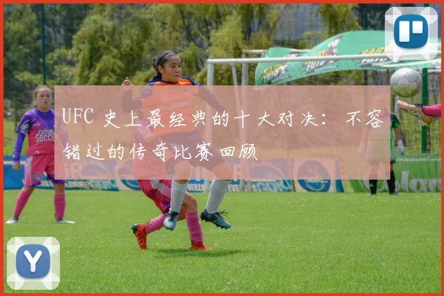 UFC 史上最经典的十大对决:不容错过的传奇比赛回顾