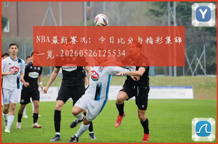 NBA最新赛况：今日比分与精彩集锦一览_20260526125534