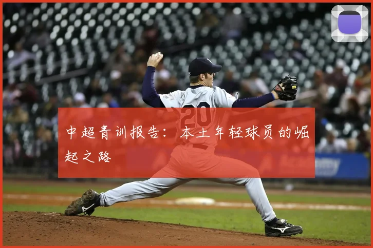 中超青训报告:本土年轻球员的崛起之路
