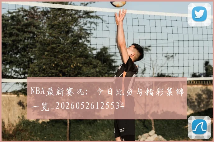 NBA最新赛况：今日比分与精彩集锦一览_20260526125534
