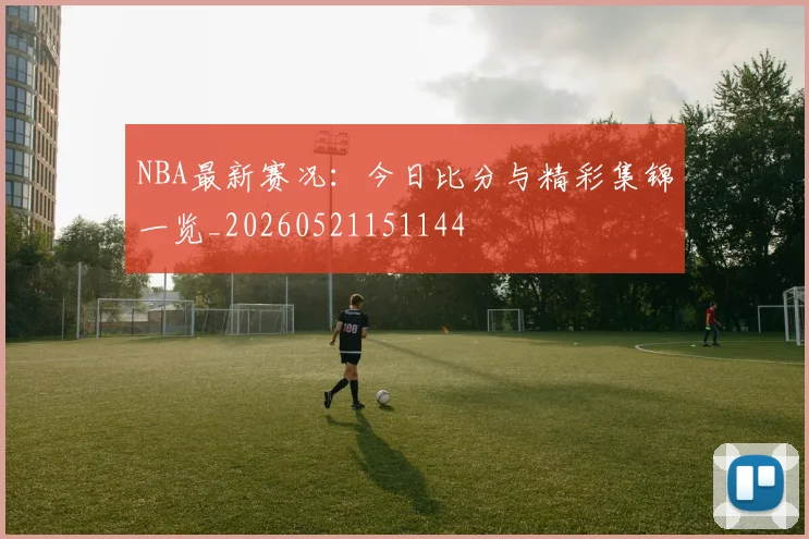 NBA最新赛况：今日比分与精彩集锦一览_20260521151144