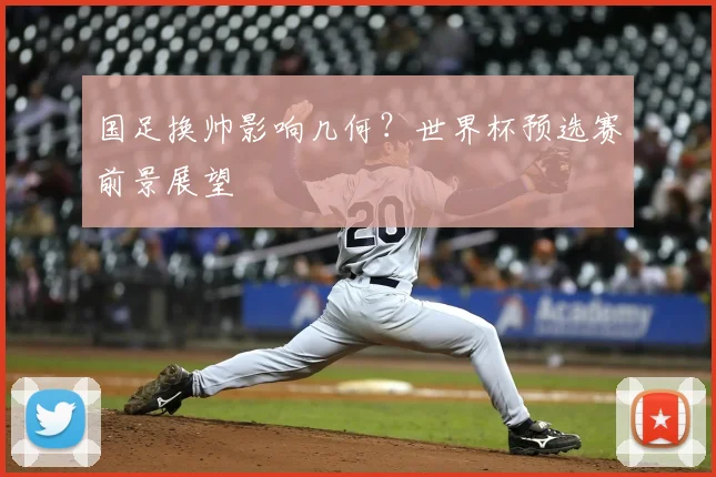 国足换帅影响几何?世界杯预选赛前景展望