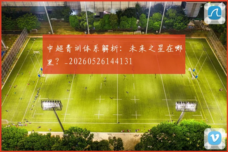 中超青训体系解析:未来之星在哪里?_20260526144131