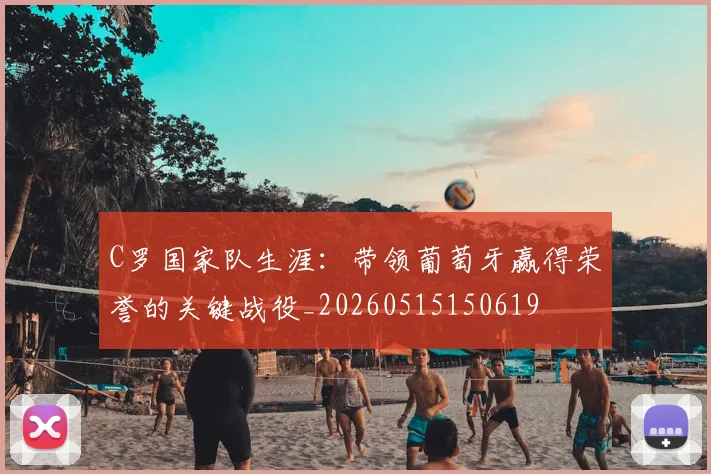 C罗国家队生涯:带领葡萄牙赢得荣誉的关键战役_20260515150619