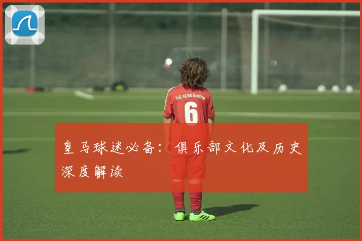 皇马球迷必备:俱乐部文化及历史深度解读