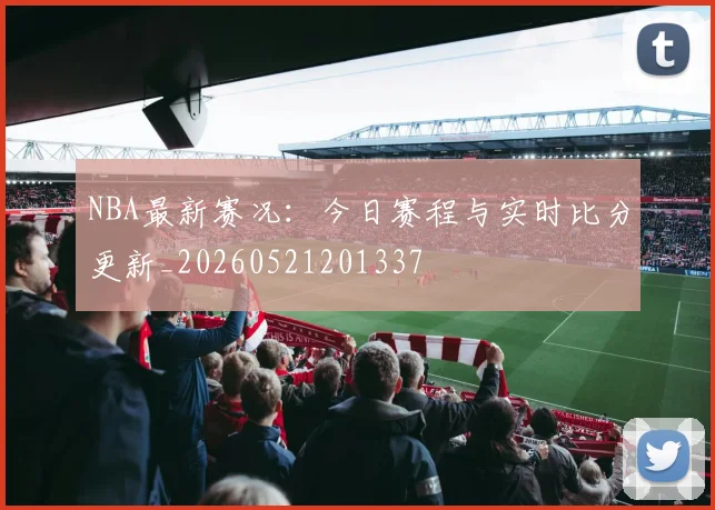 NBA最新赛况:今日赛程与实时比分更新_20260521201337