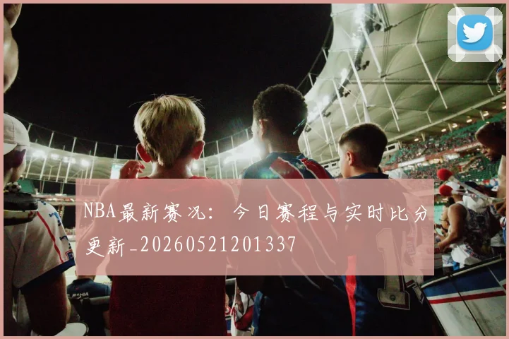 NBA最新赛况：今日赛程与实时比分更新_20260521201337