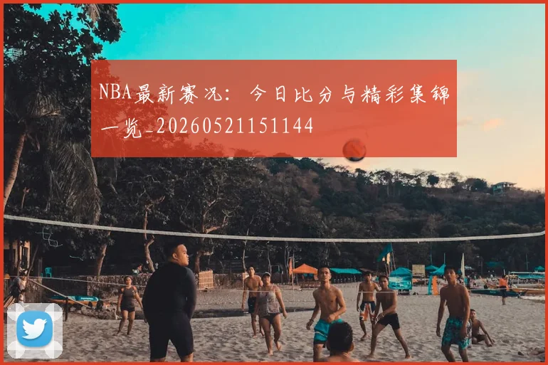 NBA最新赛况：今日比分与精彩集锦一览_20260521151144