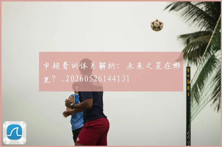 中超青训体系解析:未来之星在哪里?_20260526144131