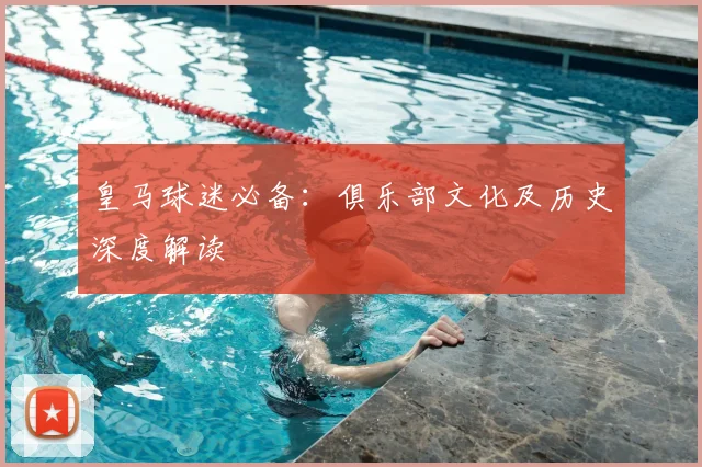 皇马球迷必备:俱乐部文化及历史深度解读