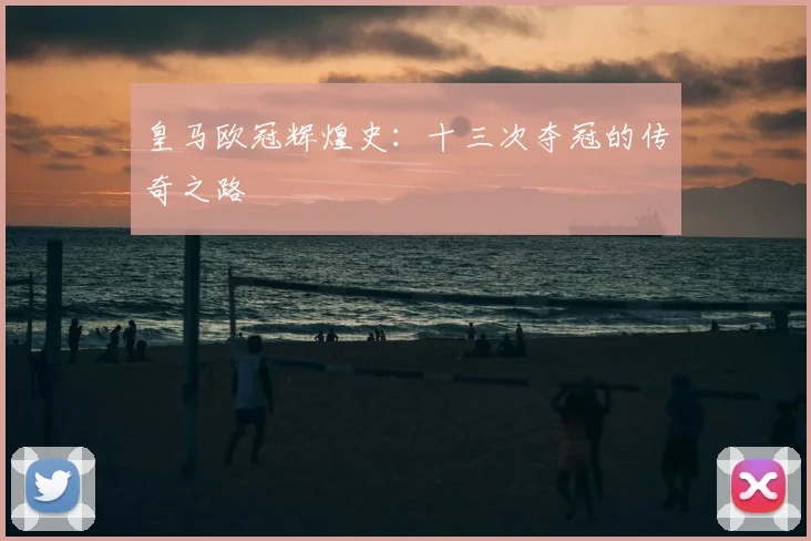 皇马欧冠辉煌史:十三次夺冠的传奇之路