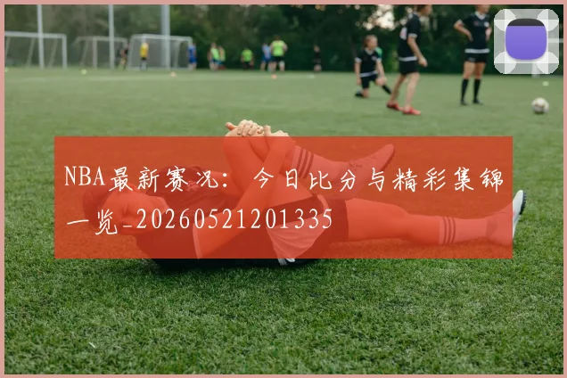 NBA最新赛况：今日比分与精彩集锦一览_20260521201335