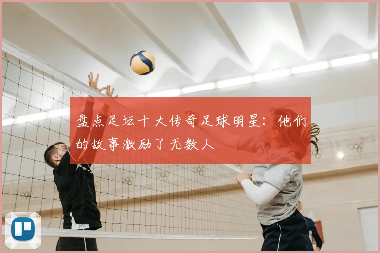 盘点足坛十大传奇足球明星：他们的故事激励了无数人